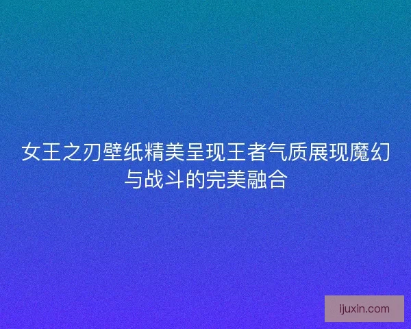 女王之刃壁纸精美呈现王者气质展现魔幻与战斗的完美融合 女王之刃壁纸精美呈现王者气质展现魔幻与战斗的完美融合