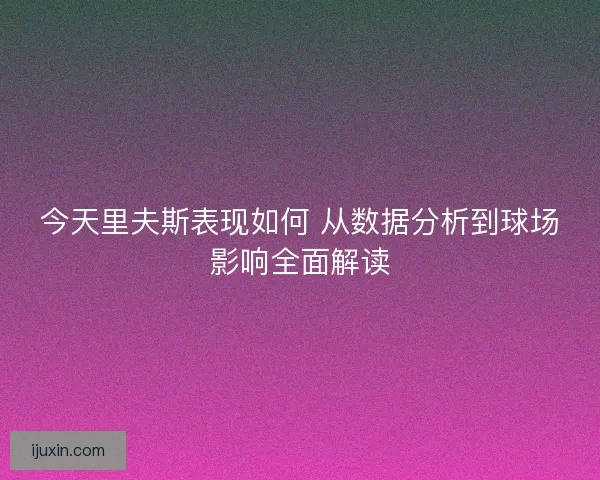 今天里夫斯表现如何 从数据分析到球场影响全面解读