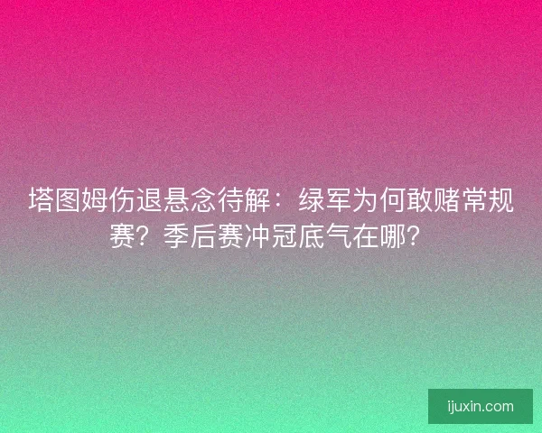塔图姆伤退悬念待解：绿军为何敢赌常规赛？季后赛冲冠底气在哪？